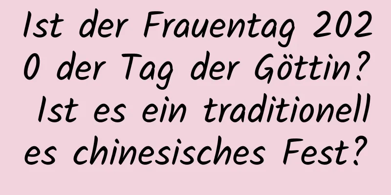 Ist der Frauentag 2020 der Tag der Göttin? Ist es ein traditionelles chinesisches Fest?