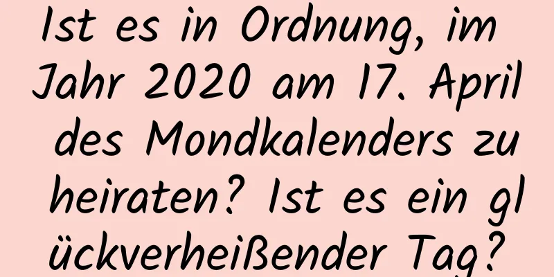 Ist es in Ordnung, im Jahr 2020 am 17. April des Mondkalenders zu heiraten? Ist es ein glückverheißender Tag?