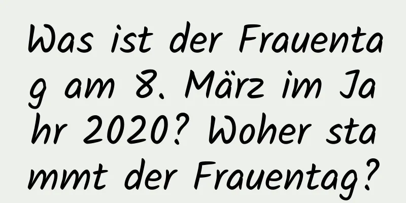 Was ist der Frauentag am 8. März im Jahr 2020? Woher stammt der Frauentag?