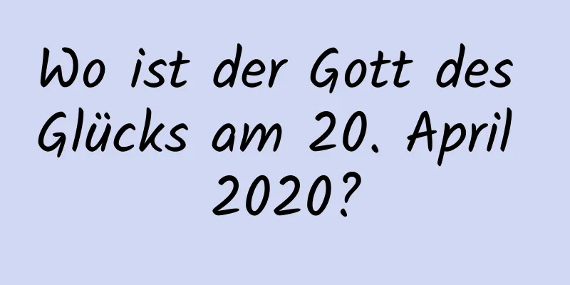 Wo ist der Gott des Glücks am 20. April 2020?