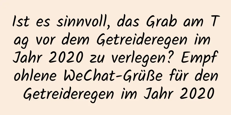 Ist es sinnvoll, das Grab am Tag vor dem Getreideregen im Jahr 2020 zu verlegen? Empfohlene WeChat-Grüße für den Getreideregen im Jahr 2020