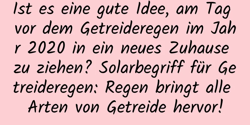 Ist es eine gute Idee, am Tag vor dem Getreideregen im Jahr 2020 in ein neues Zuhause zu ziehen? Solarbegriff für Getreideregen: Regen bringt alle Arten von Getreide hervor!