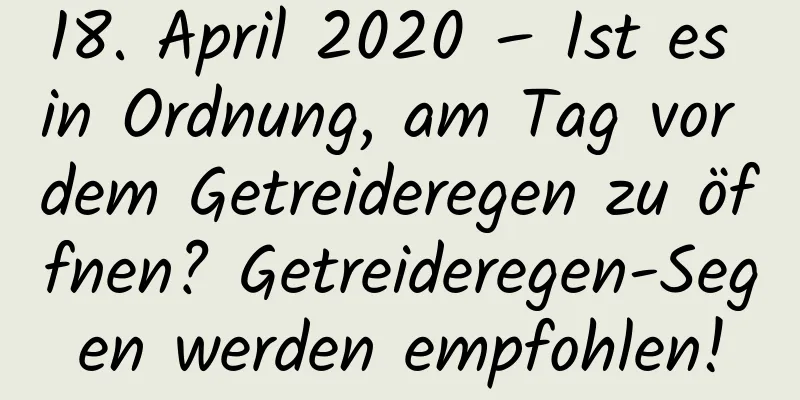 18. April 2020 – Ist es in Ordnung, am Tag vor dem Getreideregen zu öffnen? Getreideregen-Segen werden empfohlen!