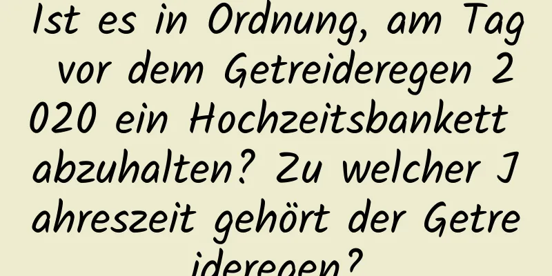 Ist es in Ordnung, am Tag vor dem Getreideregen 2020 ein Hochzeitsbankett abzuhalten? Zu welcher Jahreszeit gehört der Getreideregen?