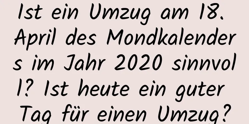 Ist ein Umzug am 18. April des Mondkalenders im Jahr 2020 sinnvoll? Ist heute ein guter Tag für einen Umzug?