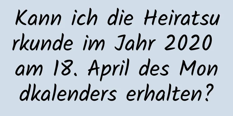 Kann ich die Heiratsurkunde im Jahr 2020 am 18. April des Mondkalenders erhalten?