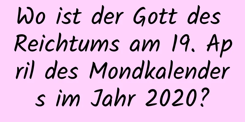 Wo ist der Gott des Reichtums am 19. April des Mondkalenders im Jahr 2020?