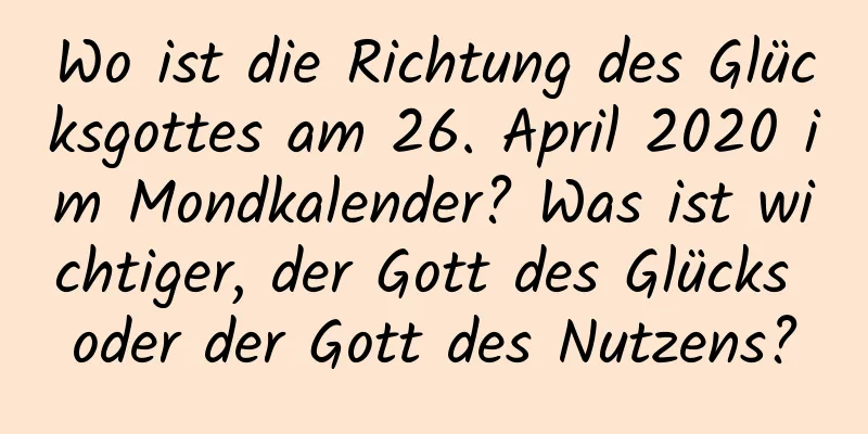 Wo ist die Richtung des Glücksgottes am 26. April 2020 im Mondkalender? Was ist wichtiger, der Gott des Glücks oder der Gott des Nutzens?