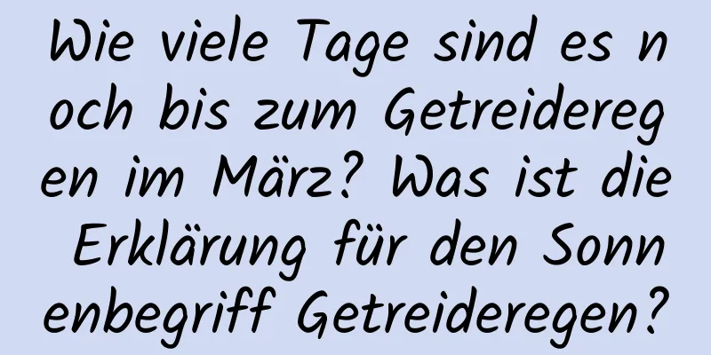 Wie viele Tage sind es noch bis zum Getreideregen im März? Was ist die Erklärung für den Sonnenbegriff Getreideregen?