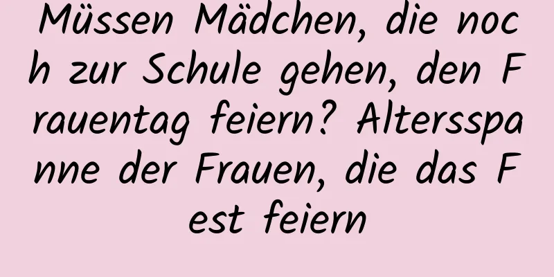 Müssen Mädchen, die noch zur Schule gehen, den Frauentag feiern? Altersspanne der Frauen, die das Fest feiern