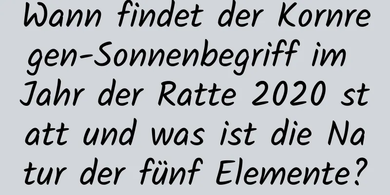 Wann findet der Kornregen-Sonnenbegriff im Jahr der Ratte 2020 statt und was ist die Natur der fünf Elemente?