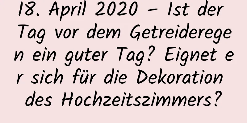 18. April 2020 – Ist der Tag vor dem Getreideregen ein guter Tag? Eignet er sich für die Dekoration des Hochzeitszimmers?