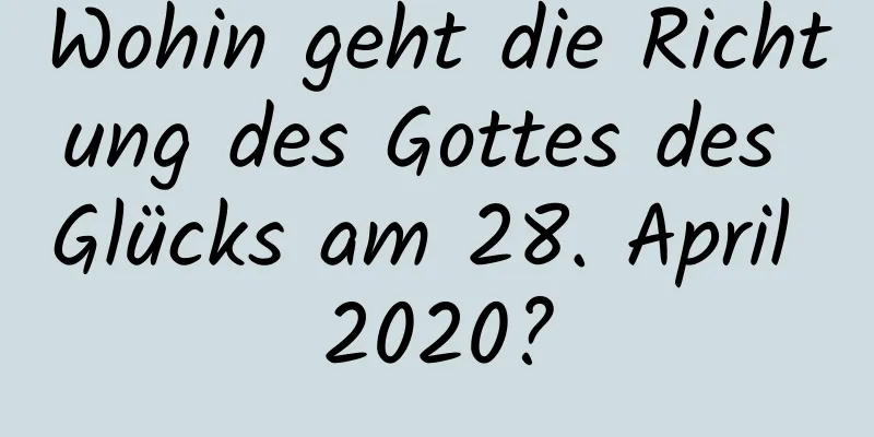 Wohin geht die Richtung des Gottes des Glücks am 28. April 2020?