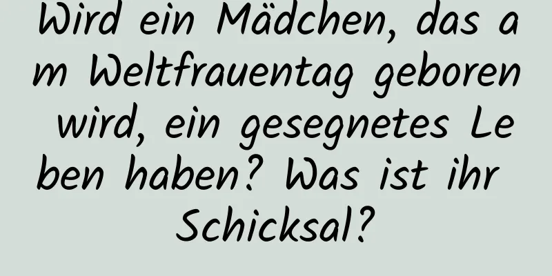 Wird ein Mädchen, das am Weltfrauentag geboren wird, ein gesegnetes Leben haben? Was ist ihr Schicksal?