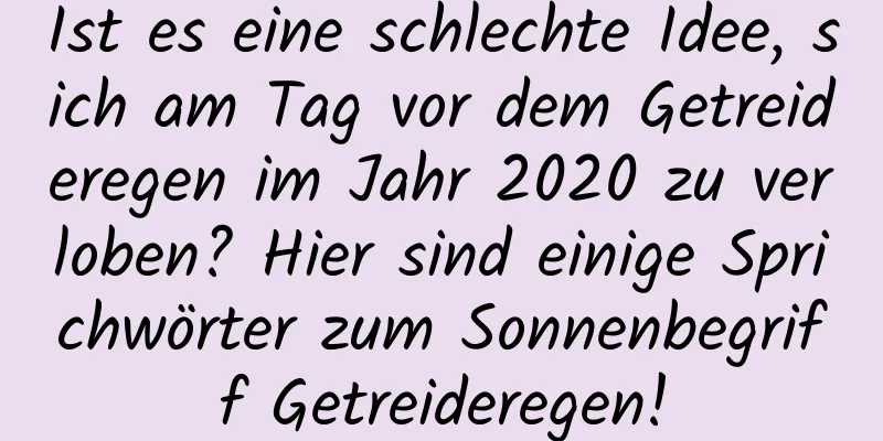 Ist es eine schlechte Idee, sich am Tag vor dem Getreideregen im Jahr 2020 zu verloben? Hier sind einige Sprichwörter zum Sonnenbegriff Getreideregen!