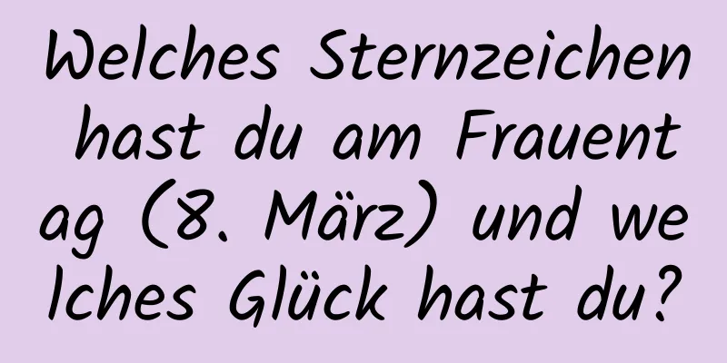 Welches Sternzeichen hast du am Frauentag (8. März) und welches Glück hast du?