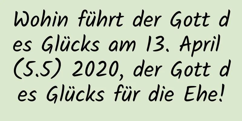 Wohin führt der Gott des Glücks am 13. April (5.5) 2020, der Gott des Glücks für die Ehe!