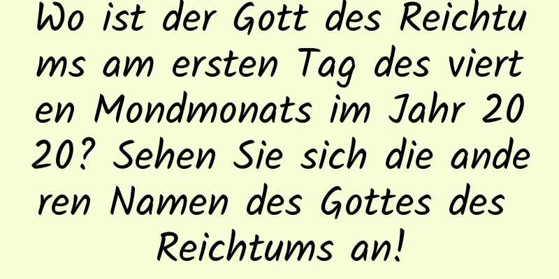 Wo ist der Gott des Reichtums am ersten Tag des vierten Mondmonats im Jahr 2020? Sehen Sie sich die anderen Namen des Gottes des Reichtums an!