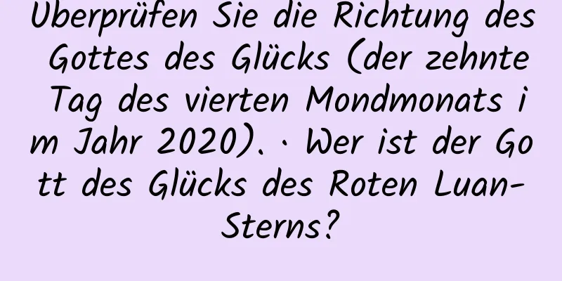 Überprüfen Sie die Richtung des Gottes des Glücks (der zehnte Tag des vierten Mondmonats im Jahr 2020). · Wer ist der Gott des Glücks des Roten Luan-Sterns?