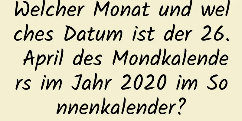 Welcher Monat und welches Datum ist der 26. April des Mondkalenders im Jahr 2020 im Sonnenkalender?