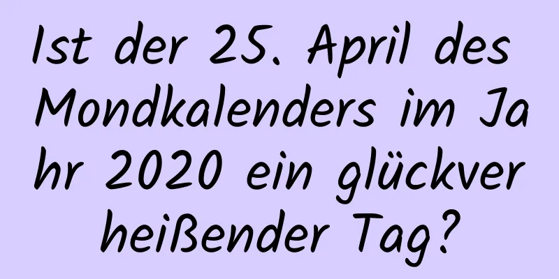 Ist der 25. April des Mondkalenders im Jahr 2020 ein glückverheißender Tag?