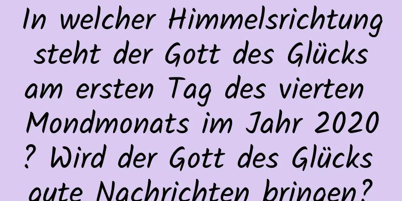 In welcher Himmelsrichtung steht der Gott des Glücks am ersten Tag des vierten Mondmonats im Jahr 2020? Wird der Gott des Glücks gute Nachrichten bringen?