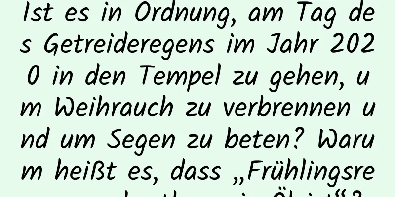 Ist es in Ordnung, am Tag des Getreideregens im Jahr 2020 in den Tempel zu gehen, um Weihrauch zu verbrennen und um Segen zu beten? Warum heißt es, dass „Frühlingsregen so kostbar wie Öl ist“?