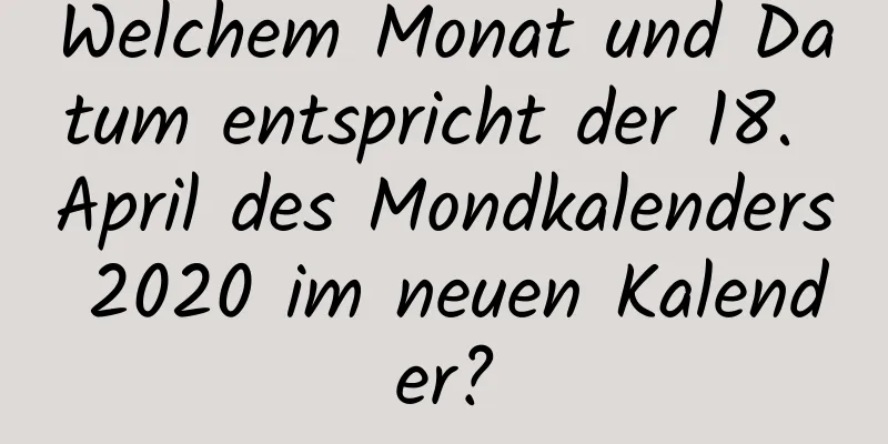 Welchem ​​Monat und Datum entspricht der 18. April des Mondkalenders 2020 im neuen Kalender?