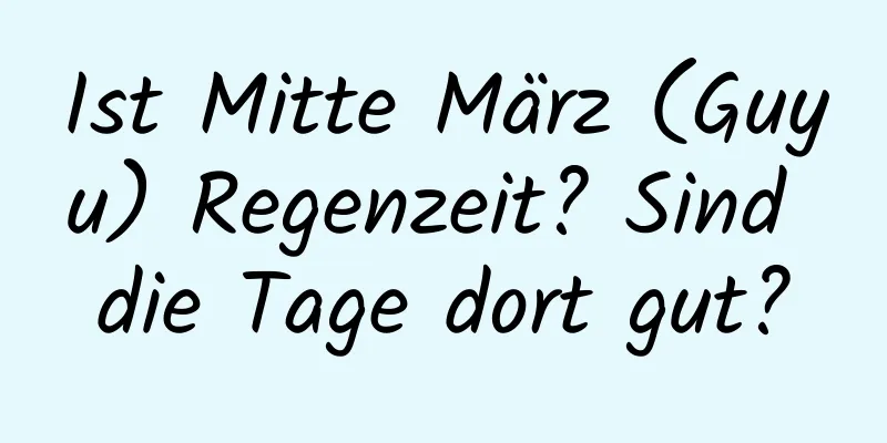 Ist Mitte März (Guyu) Regenzeit? Sind die Tage dort gut?