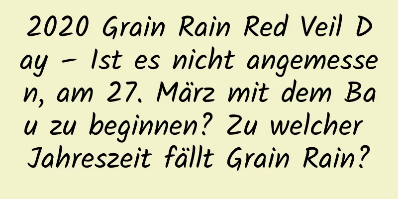 2020 Grain Rain Red Veil Day – Ist es nicht angemessen, am 27. März mit dem Bau zu beginnen? Zu welcher Jahreszeit fällt Grain Rain?