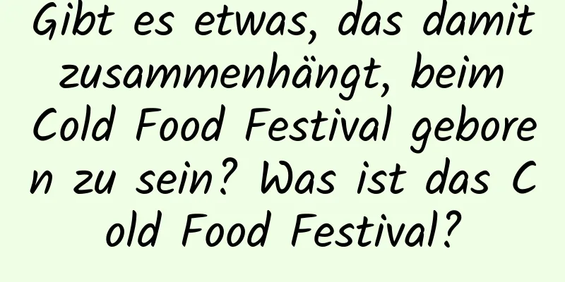 Gibt es etwas, das damit zusammenhängt, beim Cold Food Festival geboren zu sein? Was ist das Cold Food Festival?