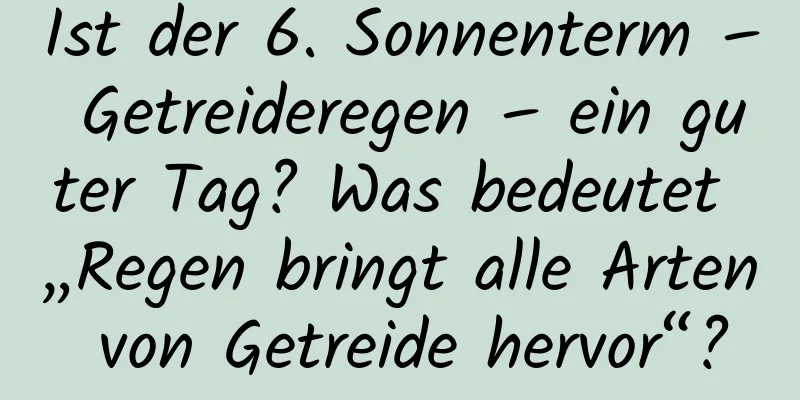 Ist der 6. Sonnenterm – Getreideregen – ein guter Tag? Was bedeutet „Regen bringt alle Arten von Getreide hervor“?