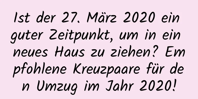 Ist der 27. März 2020 ein guter Zeitpunkt, um in ein neues Haus zu ziehen? Empfohlene Kreuzpaare für den Umzug im Jahr 2020!