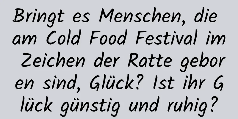 Bringt es Menschen, die am Cold Food Festival im Zeichen der Ratte geboren sind, Glück? Ist ihr Glück günstig und ruhig?