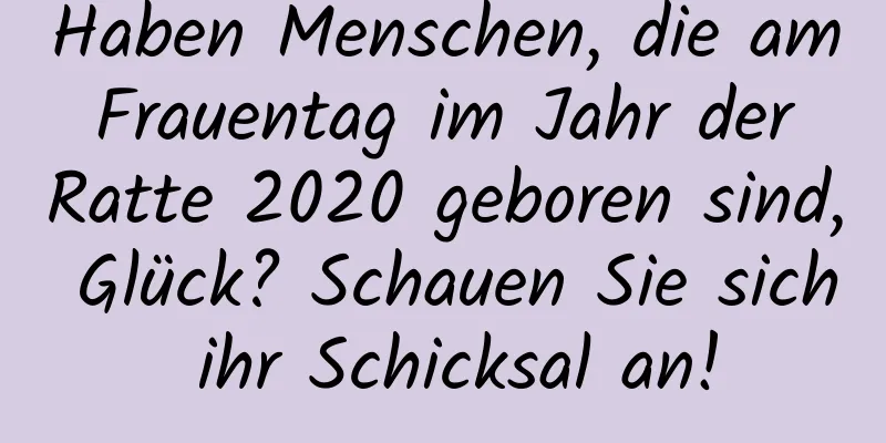 Haben Menschen, die am Frauentag im Jahr der Ratte 2020 geboren sind, Glück? Schauen Sie sich ihr Schicksal an!