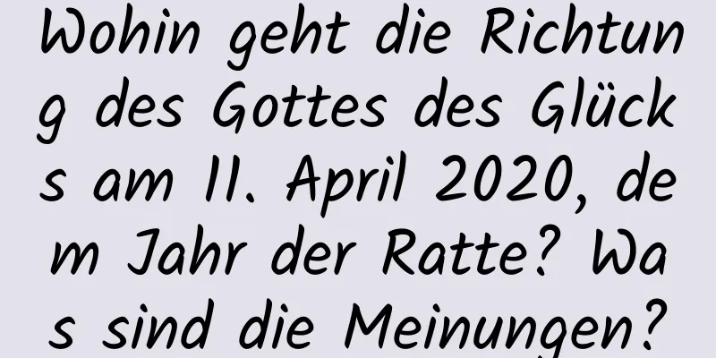 Wohin geht die Richtung des Gottes des Glücks am 11. April 2020, dem Jahr der Ratte? Was sind die Meinungen?