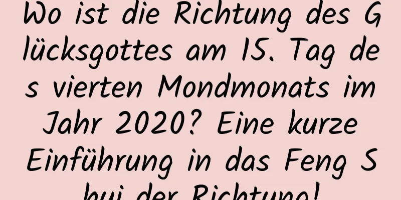 Wo ist die Richtung des Glücksgottes am 15. Tag des vierten Mondmonats im Jahr 2020? Eine kurze Einführung in das Feng Shui der Richtung!