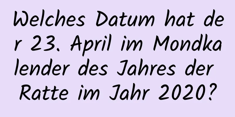 Welches Datum hat der 23. April im Mondkalender des Jahres der Ratte im Jahr 2020?