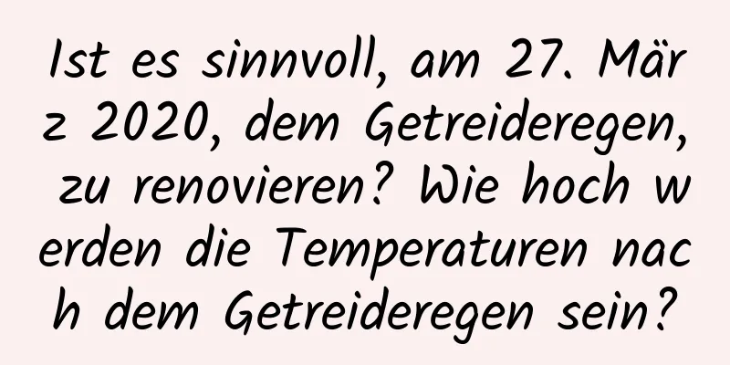 Ist es sinnvoll, am 27. März 2020, dem Getreideregen, zu renovieren? Wie hoch werden die Temperaturen nach dem Getreideregen sein?