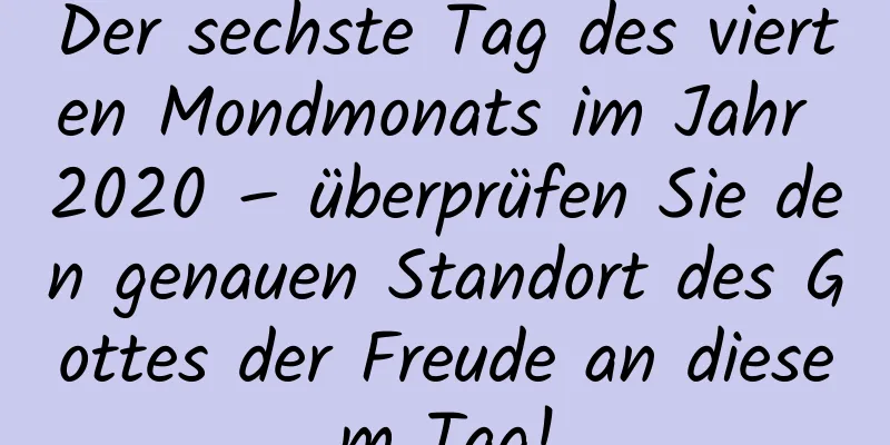 Der sechste Tag des vierten Mondmonats im Jahr 2020 – überprüfen Sie den genauen Standort des Gottes der Freude an diesem Tag!