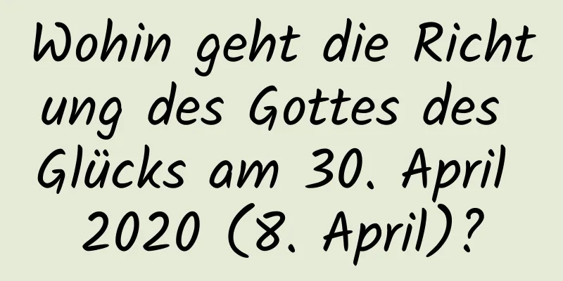 Wohin geht die Richtung des Gottes des Glücks am 30. April 2020 (8. April)?