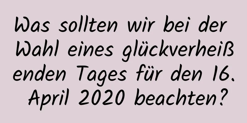 Was sollten wir bei der Wahl eines glückverheißenden Tages für den 16. April 2020 beachten?