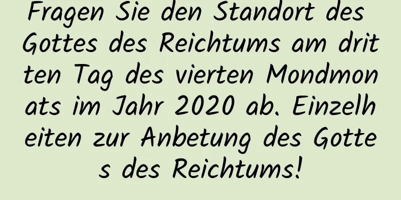 Fragen Sie den Standort des Gottes des Reichtums am dritten Tag des vierten Mondmonats im Jahr 2020 ab. Einzelheiten zur Anbetung des Gottes des Reichtums!