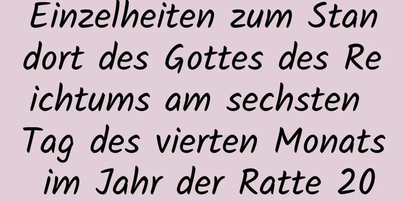 Einzelheiten zum Standort des Gottes des Reichtums am sechsten Tag des vierten Monats im Jahr der Ratte 2020 (Tag und Uhrzeit)!