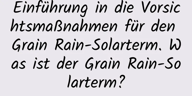 Einführung in die Vorsichtsmaßnahmen für den Grain Rain-Solarterm. Was ist der Grain Rain-Solarterm?