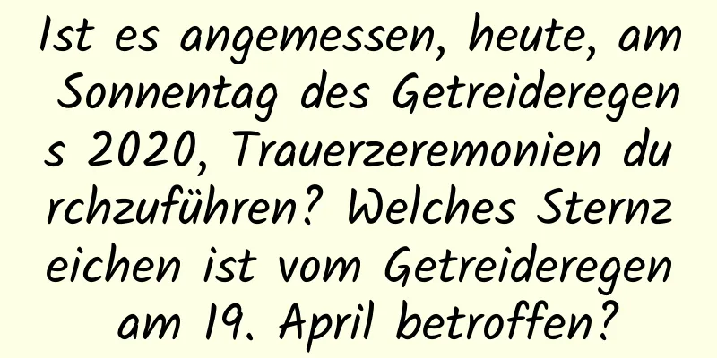 Ist es angemessen, heute, am Sonnentag des Getreideregens 2020, Trauerzeremonien durchzuführen? Welches Sternzeichen ist vom Getreideregen am 19. April betroffen?