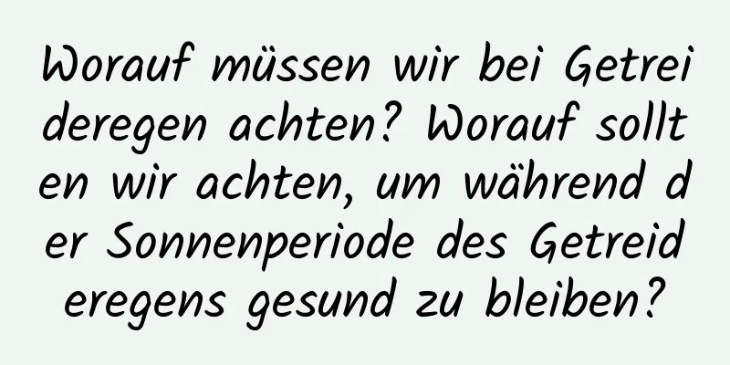 Worauf müssen wir bei Getreideregen achten? Worauf sollten wir achten, um während der Sonnenperiode des Getreideregens gesund zu bleiben?