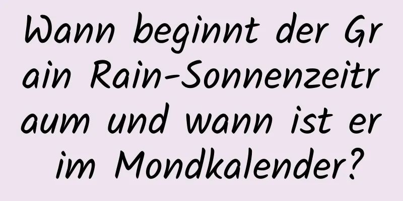 Wann beginnt der Grain Rain-Sonnenzeitraum und wann ist er im Mondkalender?