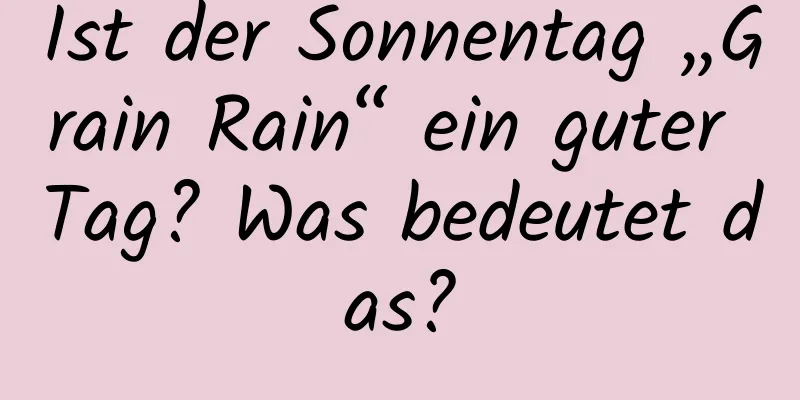 Ist der Sonnentag „Grain Rain“ ein guter Tag? Was bedeutet das?