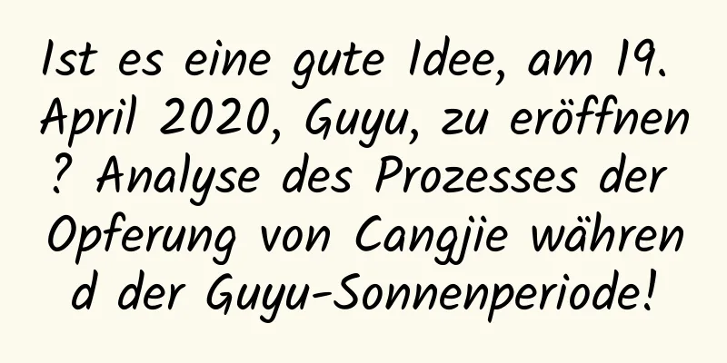 Ist es eine gute Idee, am 19. April 2020, Guyu, zu eröffnen? Analyse des Prozesses der Opferung von Cangjie während der Guyu-Sonnenperiode!